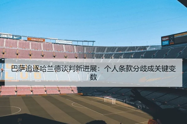 巴萨追逐哈兰德谈判新进展：个人条款分歧成关键变数